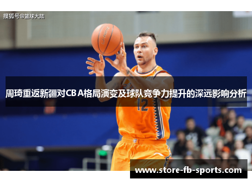周琦重返新疆对CBA格局演变及球队竞争力提升的深远影响分析