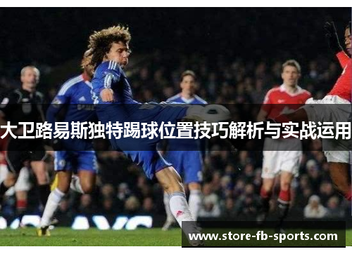 大卫路易斯独特踢球位置技巧解析与实战运用