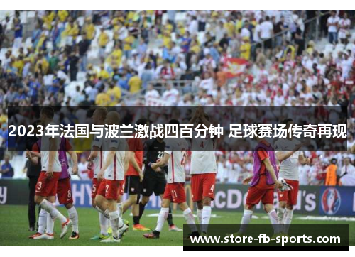 2023年法国与波兰激战四百分钟 足球赛场传奇再现