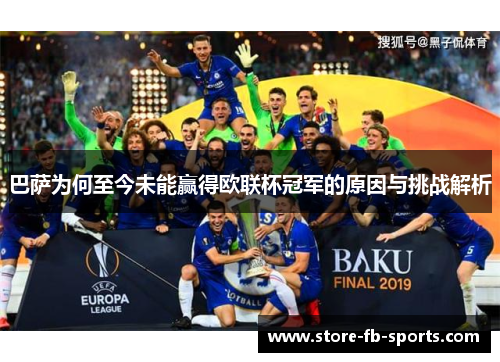 巴萨为何至今未能赢得欧联杯冠军的原因与挑战解析 巴萨为何至今未能赢得欧联杯冠军的原因与挑战解析