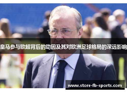 皇马参与欧超背后的动因及其对欧洲足球格局的深远影响 皇马参与欧超背后的动因及其对欧洲足球格局的深远影响