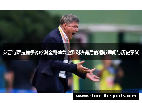 莱万与萨拉赫争锋欧洲金靴殊荣激烈对决背后的精彩瞬间与历史意义 莱万与萨拉赫争锋欧洲金靴殊荣激烈对决背后的精彩瞬间与历史意义