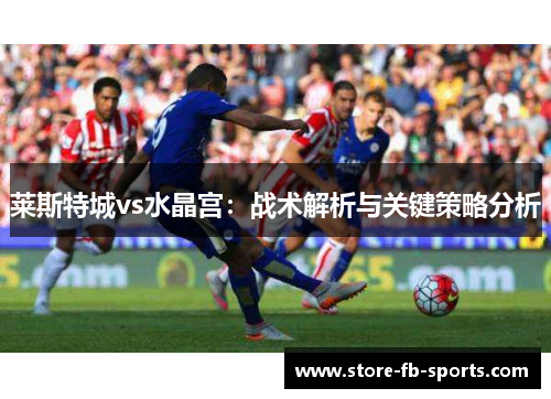 莱斯特城vs水晶宫:战术解析与关键策略分析 莱斯特城vs水晶宫:战术解析与关键策略分析