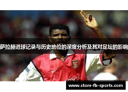 萨拉赫进球记录与历史地位的深度分析及其对足坛的影响 萨拉赫进球记录与历史地位的深度分析及其对足坛的影响