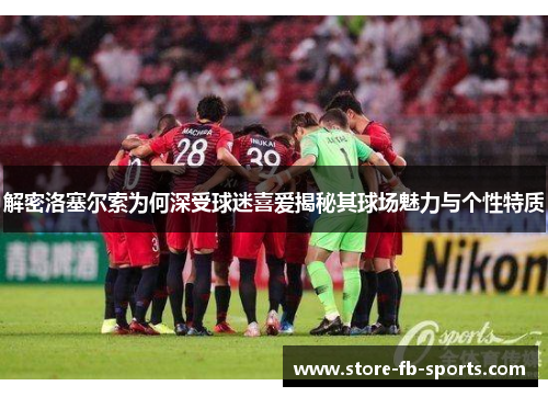 解密洛塞尔索为何深受球迷喜爱揭秘其球场魅力与个性特质 解密洛塞尔索为何深受球迷喜爱揭秘其球场魅力与个性特质