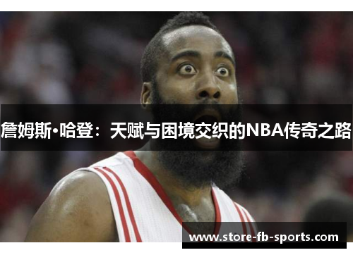 詹姆斯·哈登:天赋与困境交织的NBA传奇之路 詹姆斯·哈登:天赋与困境交织的NBA传奇之路