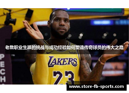 老詹职业生涯的挑战与成功经验如何塑造传奇球员的伟大之路 老詹职业生涯的挑战与成功经验如何塑造传奇球员的伟大之路