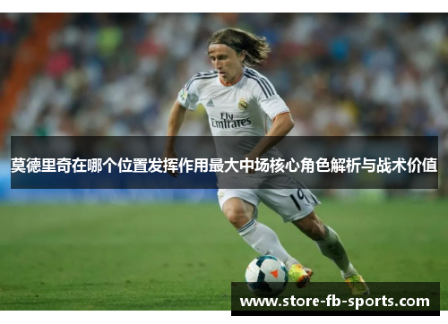 莫德里奇在哪个位置发挥作用最大中场核心角色解析与战术价值 莫德里奇在哪个位置发挥作用最大中场核心角色解析与战术价值