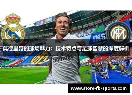 莫德里奇的球场魅力：技术特点与足球智慧的深度解析