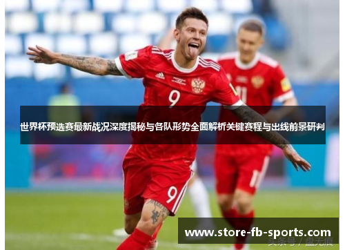 世界杯预选赛最新战况深度揭秘与各队形势全面解析关键赛程与出线前景研判 世界杯预选赛最新战况深度揭秘与各队形势全面解析关键赛程与出线前景研判