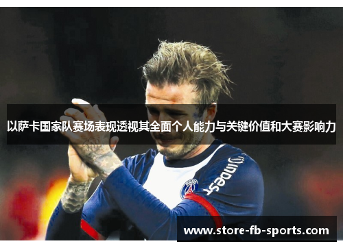 以萨卡国家队赛场表现透视其全面个人能力与关键价值和大赛影响力