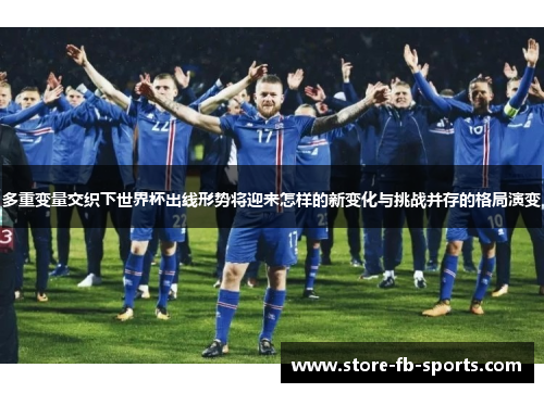 多重变量交织下世界杯出线形势将迎来怎样的新变化与挑战并存的格局演变