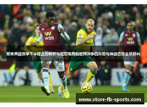 聚焦英超赛季下半程走势解析与冠军格局前瞻预测争四形势与保级态势全景研判