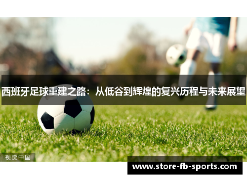 西班牙足球重建之路:从低谷到辉煌的复兴历程与未来展望 西班牙足球重建之路:从低谷到辉煌的复兴历程与未来展望