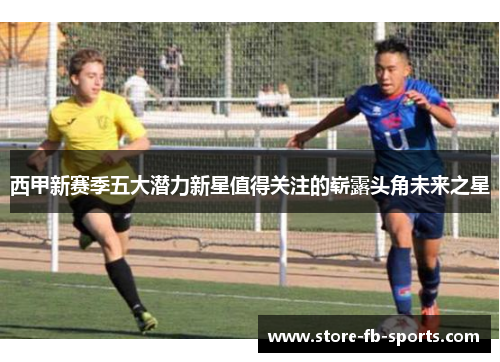 西甲新赛季五大潜力新星值得关注的崭露头角未来之星 西甲新赛季五大潜力新星值得关注的崭露头角未来之星