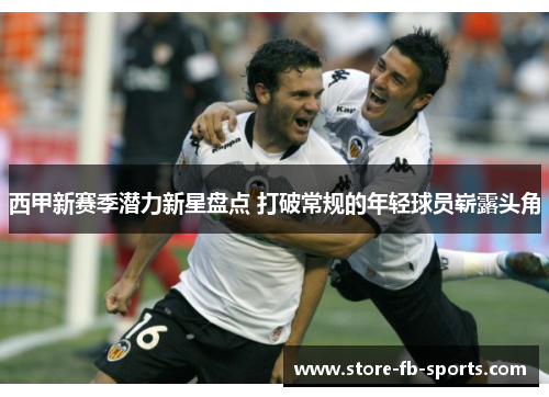 西甲新赛季潜力新星盘点 打破常规的年轻球员崭露头角 西甲新赛季潜力新星盘点 打破常规的年轻球员崭露头角