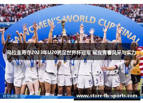 乌拉圭勇夺2023年U20男足世界杯冠军 展现青春风采与实力