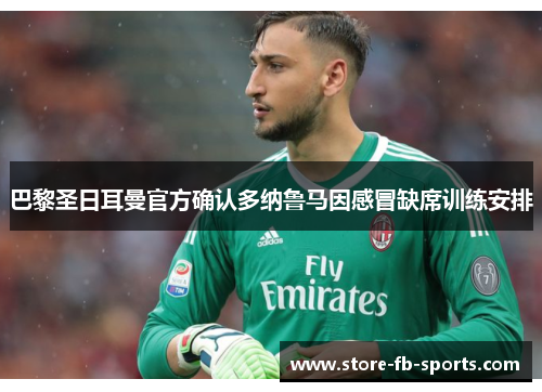 巴黎圣日耳曼官方确认多纳鲁马因感冒缺席训练安排 巴黎圣日耳曼官方确认多纳鲁马因感冒缺席训练安排