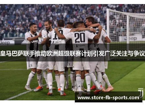 皇马巴萨联手推动欧洲超级联赛计划引发广泛关注与争议 皇马巴萨联手推动欧洲超级联赛计划引发广泛关注与争议