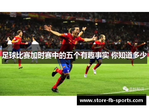 足球比赛加时赛中的五个有趣事实 你知道多少