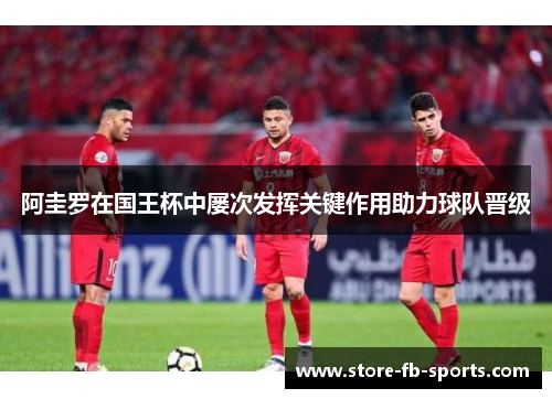 阿圭罗在国王杯中屡次发挥关键作用助力球队晋级