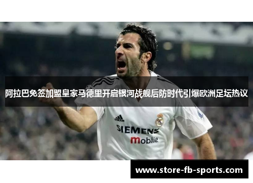 阿拉巴免签加盟皇家马德里开启银河战舰后防时代引爆欧洲足坛热议