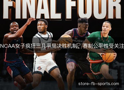 NCAA女子疯狂三月平局决胜机制,赛制公平性受关注 NCAA女子疯狂三月平局决胜机制,赛制公平性受关注