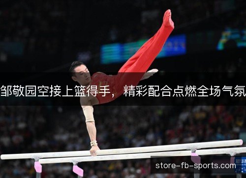 邹敬园空接上篮得手,精彩配合点燃全场气氛 邹敬园空接上篮得手,精彩配合点燃全场气氛
