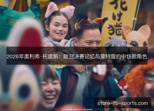 2026年奥利弗·托雷斯:欧冠决赛记忆与蒙特雷的中场新角色 2026年奥利弗·托雷斯:欧冠决赛记忆与蒙特雷的中场新角色